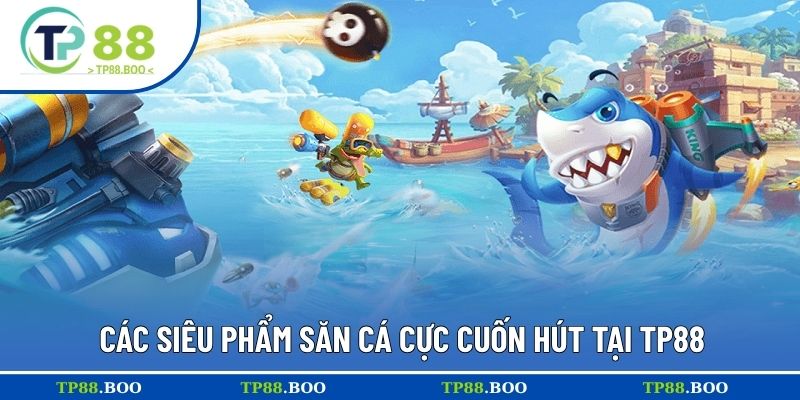 Các siêu phẩm săn cá cực cuốn hút tại TP88