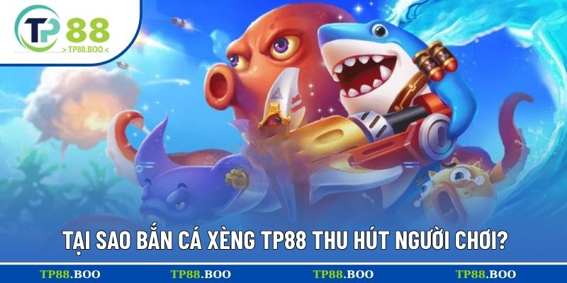 Tại sao bắn cá xèng TP88 thu hút người chơi?
